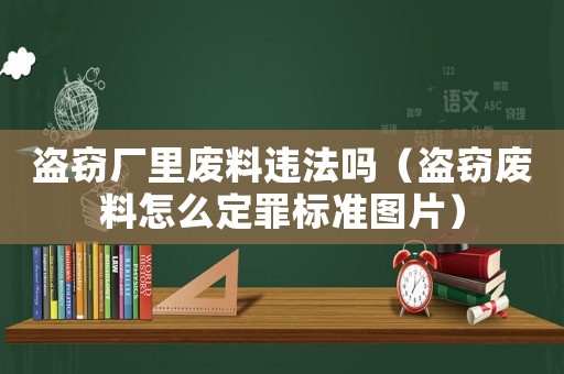 盜竊廠里廢料違法嗎（盜竊廢料怎么定罪標(biāo)準(zhǔn)圖片）