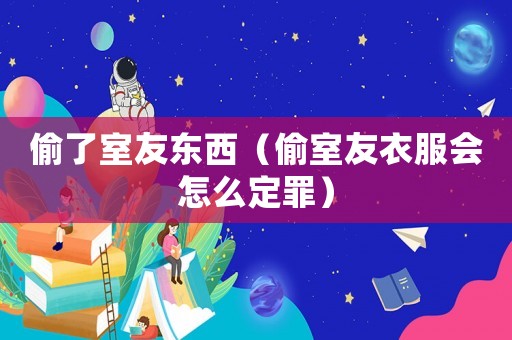 偷了室友東西（偷室友衣服會(huì)怎么定罪）