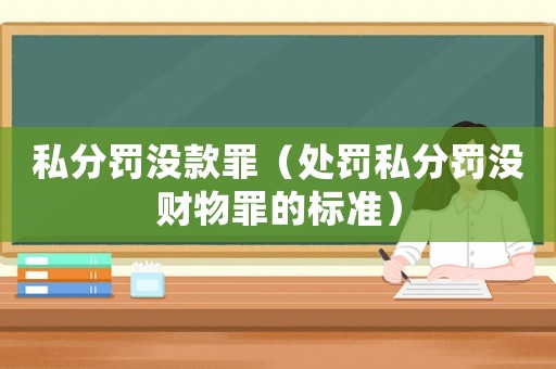 私分罰沒(méi)款罪（處罰私分罰沒(méi)財(cái)物罪的標(biāo)準(zhǔn)）