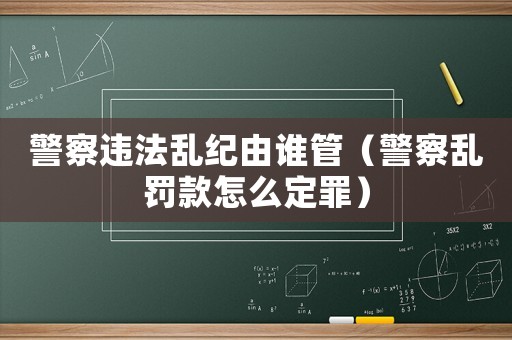 警察違法亂紀(jì)由誰管（警察亂罰款怎么定罪）