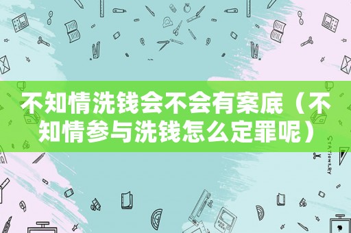 不知情洗錢會(huì)不會(huì)有案底（不知情參與洗錢怎么定罪呢）