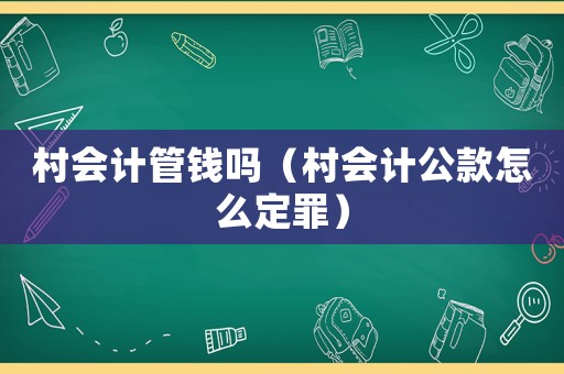 村會(huì)計(jì)管錢嗎（村會(huì)計(jì)公款怎么定罪）