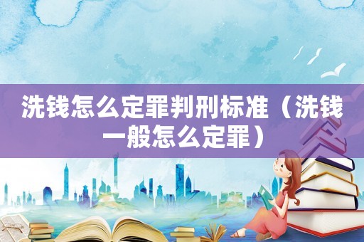 洗錢怎么定罪判刑標(biāo)準(zhǔn)（洗錢一般怎么定罪）