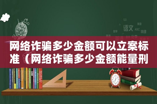 網(wǎng)絡(luò)詐騙多少金額可以立案標(biāo)準(zhǔn)（網(wǎng)絡(luò)詐騙多少金額能量刑）
