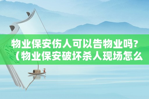 物業(yè)保安傷人可以告物業(yè)嗎?（物業(yè)保安破壞殺人現(xiàn)場(chǎng)怎么定罪）