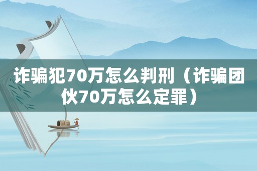 詐騙犯70萬怎么判刑（詐騙團(tuán)伙70萬怎么定罪）