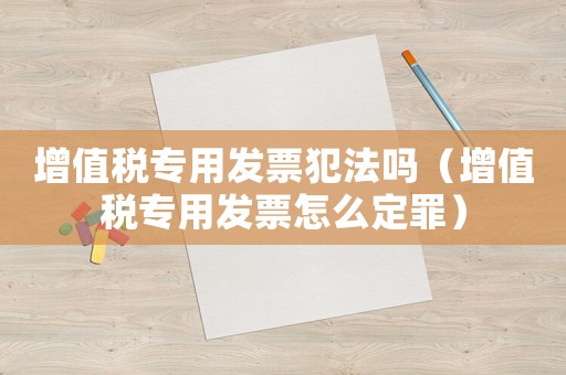 增值稅專用發(fā)票犯法嗎（增值稅專用發(fā)票怎么定罪）