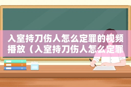 入室持刀傷人怎么定罪的視頻播放（入室持刀傷人怎么定罪的視頻）
