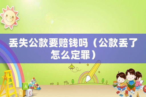 丟失公款要賠錢嗎（公款丟了怎么定罪）