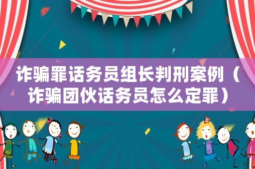 詐騙罪話務(wù)員組長(zhǎng)判刑案例（詐騙團(tuán)伙話務(wù)員怎么定罪）