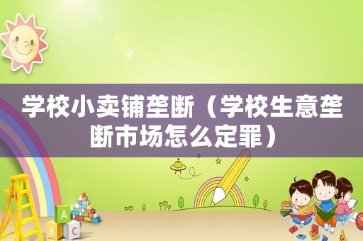 學(xué)校小賣鋪壟斷（學(xué)校生意壟斷市場怎么定罪）