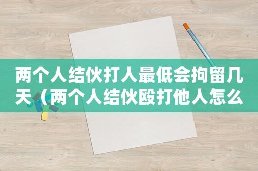 兩個(gè)人結(jié)伙打人最低會拘留幾天（兩個(gè)人結(jié)伙毆打他人怎么定罪）
