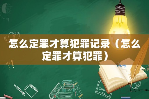 怎么定罪才算犯罪記錄（怎么定罪才算犯罪）