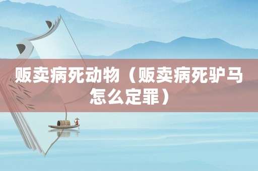 販賣病死動(dòng)物（販賣病死驢馬怎么定罪）