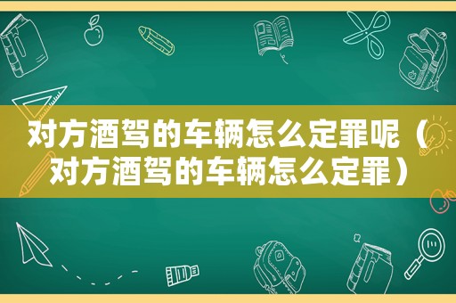對(duì)方酒駕的車輛怎么定罪呢（對(duì)方酒駕的車輛怎么定罪）