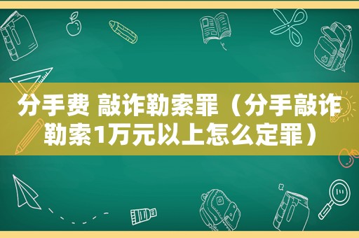 分手費 敲詐勒索罪（分手敲詐勒索1萬元以上怎么定罪）