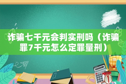 詐騙七千元會(huì)判實(shí)刑嗎（詐騙罪7千元怎么定罪量刑）