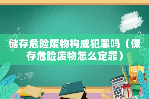 儲(chǔ)存危險(xiǎn)廢物構(gòu)成犯罪嗎（保存危險(xiǎn)廢物怎么定罪）