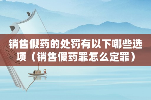 銷售假藥的處罰有以下哪些選項(xiàng)（銷售假藥罪怎么定罪）