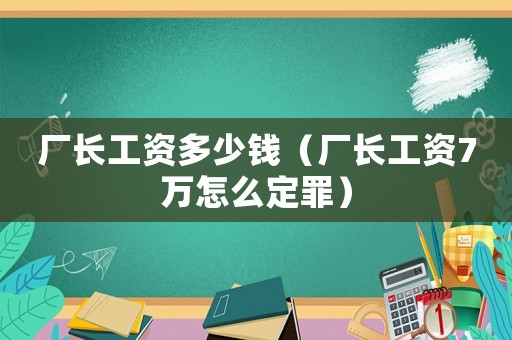 廠長工資多少錢（廠長工資7萬怎么定罪）