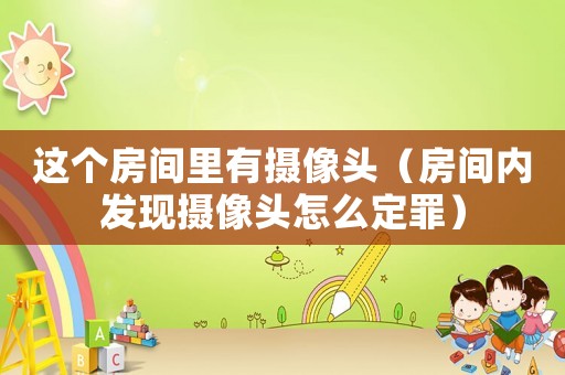 這個(gè)房間里有攝像頭（房間內(nèi)發(fā)現(xiàn)攝像頭怎么定罪）