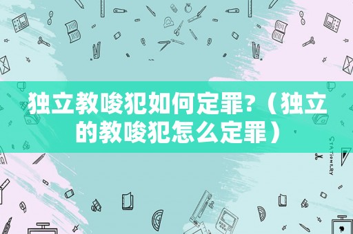 獨(dú)立教唆犯如何定罪?（獨(dú)立的教唆犯怎么定罪）