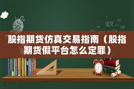 股指期貨仿真交易指南（股指期貨假平臺(tái)怎么定罪）