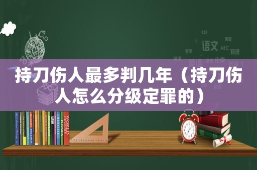 持刀傷人最多判幾年（持刀傷人怎么分級(jí)定罪的）