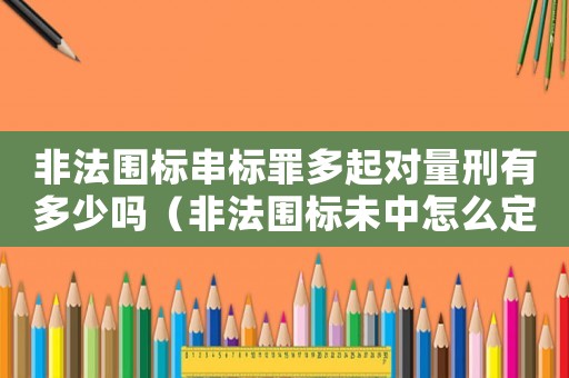 非法圍標(biāo)串標(biāo)罪多起對(duì)量刑有多少嗎（非法圍標(biāo)未中怎么定罪）