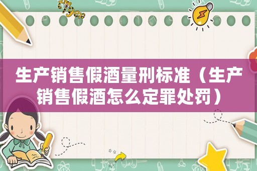 生產(chǎn)銷售假酒量刑標(biāo)準(zhǔn)（生產(chǎn)銷售假酒怎么定罪處罰）