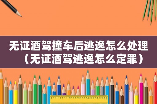 無(wú)證酒駕撞車后逃逸怎么處理（無(wú)證酒駕逃逸怎么定罪）
