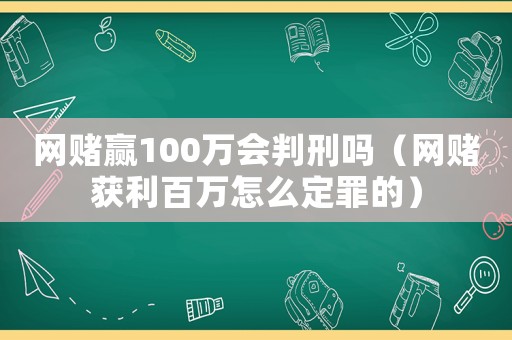 網(wǎng)賭贏100萬會判刑嗎（網(wǎng)賭獲利百萬怎么定罪的）