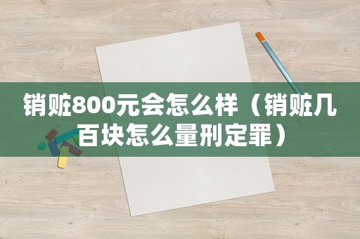 銷(xiāo)贓800元會(huì)怎么樣（銷(xiāo)贓幾百塊怎么量刑定罪）