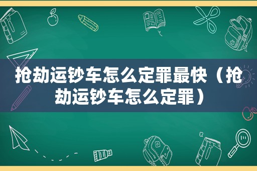 搶劫運(yùn)鈔車(chē)怎么定罪最快（搶劫運(yùn)鈔車(chē)怎么定罪）