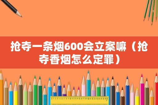 搶奪一條煙600會(huì)立案嘛（搶奪香煙怎么定罪）