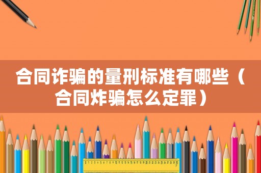 合同詐騙的量刑標準有哪些（合同炸騙怎么定罪）