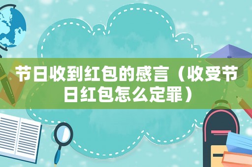 節(jié)日收到紅包的感言（收受節(jié)日紅包怎么定罪）