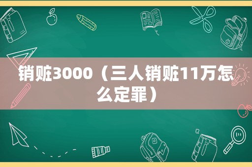 銷(xiāo)贓3000（三人銷(xiāo)贓11萬(wàn)怎么定罪）