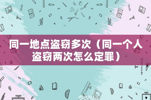 同一地點(diǎn)盜竊多次（同一個(gè)人盜竊兩次怎么定罪）