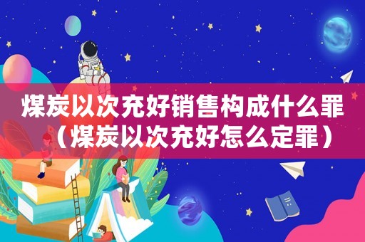 煤炭以次充好銷售構(gòu)成什么罪（煤炭以次充好怎么定罪）
