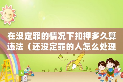 在沒定罪的情況下扣押多久算違法（還沒定罪的人怎么處理關(guān)系）