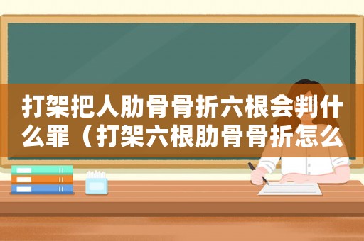 打架把人肋骨骨折六根會(huì)判什么罪（打架六根肋骨骨折怎么定罪）