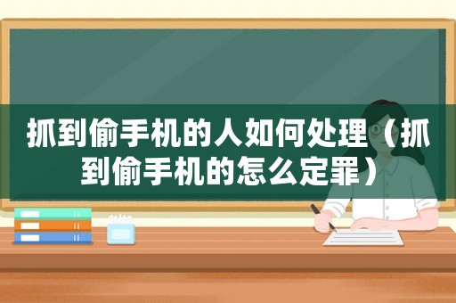 抓到偷手機的人如何處理（抓到偷手機的怎么定罪）
