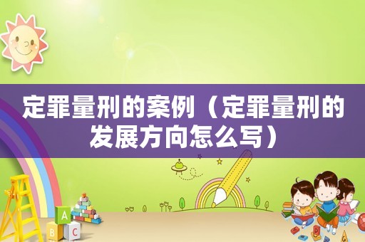定罪量刑的案例（定罪量刑的發(fā)展方向怎么寫）