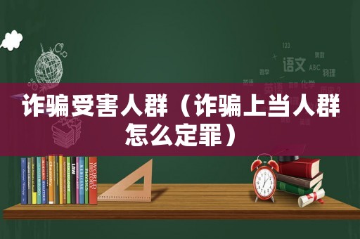 詐騙受害人群（詐騙上當人群怎么定罪）