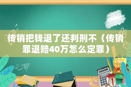 傳銷把錢退了還判刑不（傳銷罪退賠40萬怎么定罪）