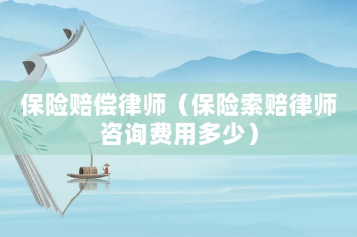 保險(xiǎn)賠償律師（保險(xiǎn)索賠律師咨詢費(fèi)用多少）