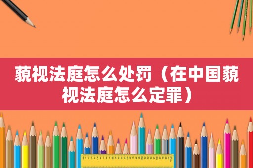 藐視法庭怎么處罰（在中國(guó)藐視法庭怎么定罪）