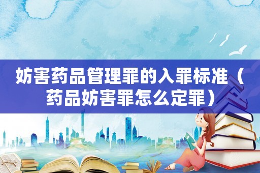 妨害藥品管理罪的入罪標(biāo)準(zhǔn)（藥品妨害罪怎么定罪）