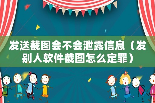 發(fā)送截圖會(huì)不會(huì)泄露信息（發(fā)別人軟件截圖怎么定罪）